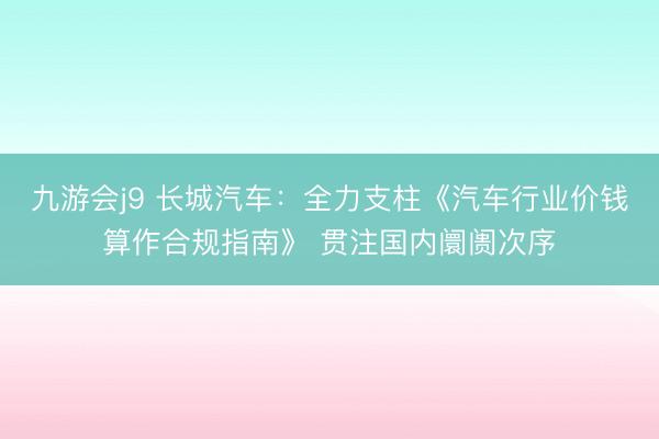 九游会j9 长城汽车：全力支柱《汽车行业价钱算作合规指南》 贯注国内阛阓次序