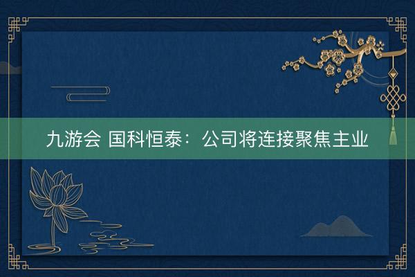 九游会 国科恒泰:公司将连接聚焦主业