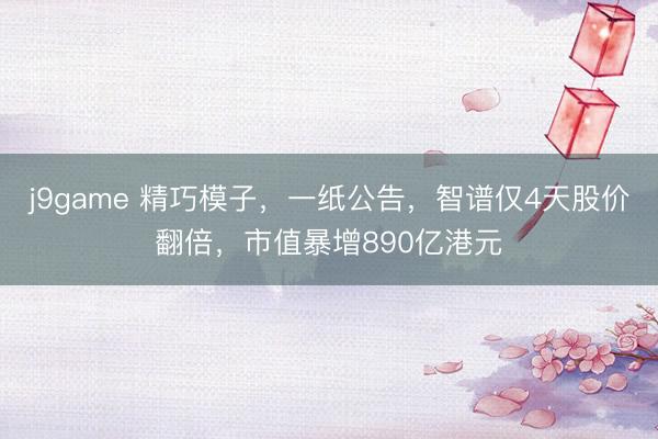 j9game 精巧模子,一纸公告,智谱仅4天股价翻倍,市值暴增890亿港元