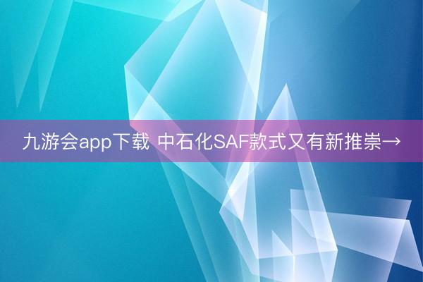九游会app下载 中石化SAF款式又有新推崇→