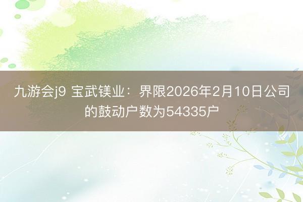 九游会j9 宝武镁业:界限2026年2月10日公司的鼓动户数为54335户