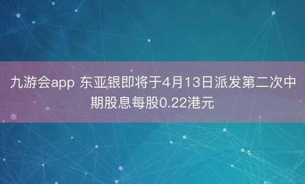 九游会app 东亚银即将于4月13日派发第二次中期股息每股0.22港元