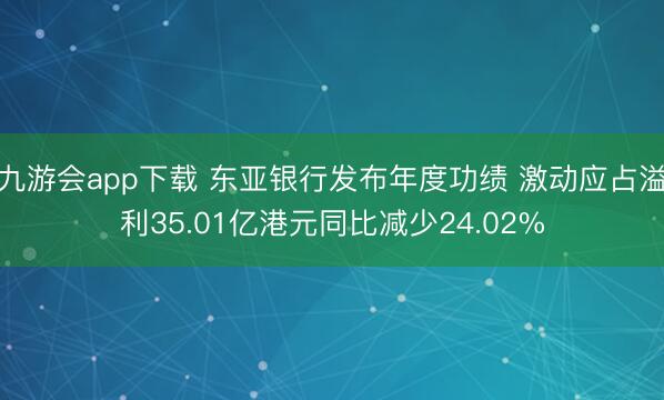 九游会app下载 东亚银行发布年度功绩 激动应占溢利35.01亿港元同比减少24.02%