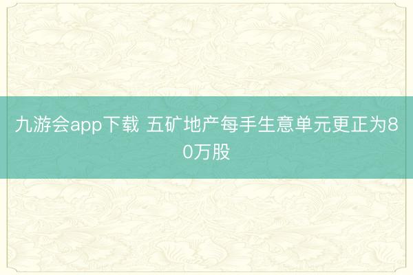 九游会app下载 五矿地产每手生意单元更正为80万股
