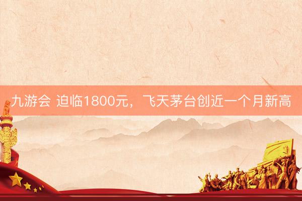 九游会 迫临1800元，飞天茅台创近一个月新高