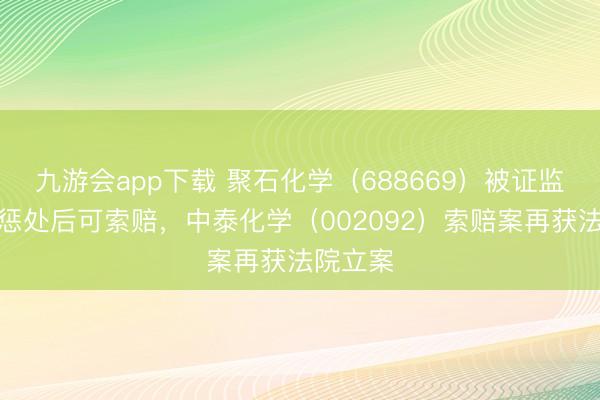 九游会app下载 聚石化学(688669)被证监会认真惩处后可索赔,中泰化学(002092)索赔案再获法院立案
