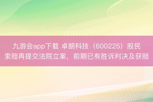 九游会app下载 卓朗科技（600225）股民索赔再提交法院立案，前期已有胜诉判决及获赔