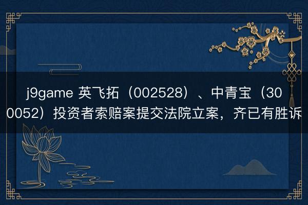 j9game 英飞拓(002528)、中青宝(300052)投资者索赔案提交法院立案,齐已有胜诉