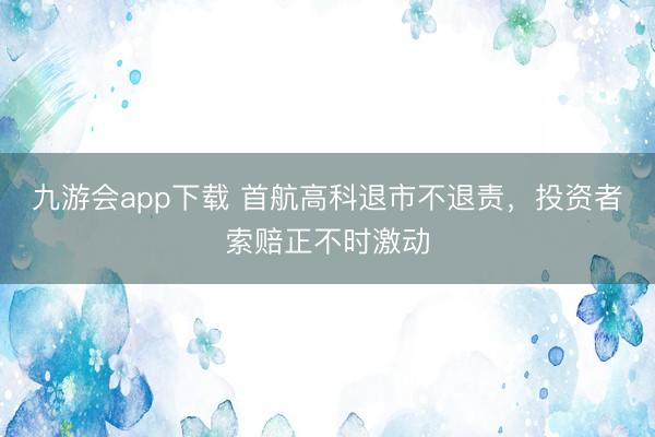 九游会app下载 首航高科退市不退责,投资者索赔正不时激动