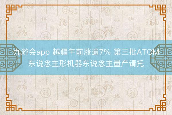 九游会app 越疆午前涨逾7% 第三批ATOM东说念主形机器东说念主量产请托