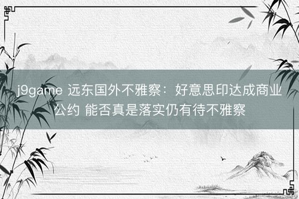 j9game 远东国外不雅察:好意思印达成商业公约 能否真是落实仍有待不雅察