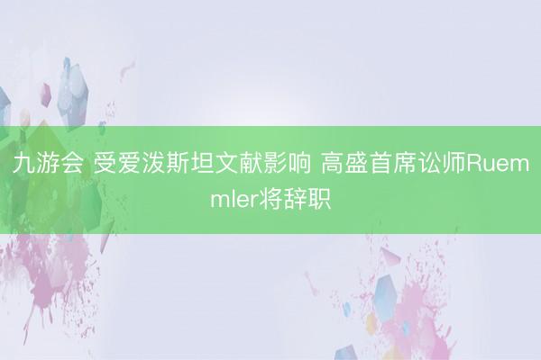 九游会 受爱泼斯坦文献影响 高盛首席讼师Ruemmler将辞职
