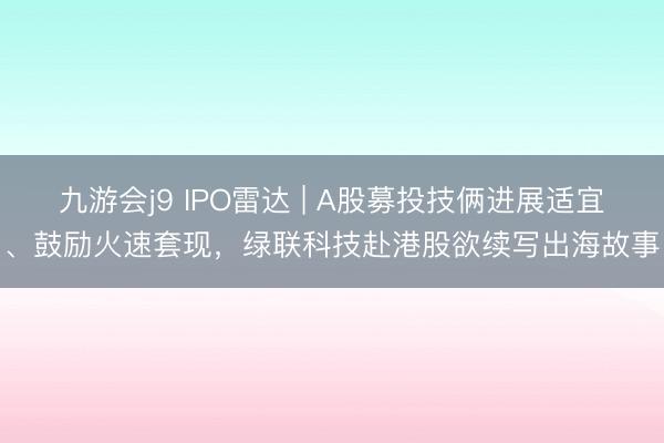 九游会j9 IPO雷达 | A股募投技俩进展适宜、鼓励火速套现，绿联科技赴港股欲续写出海故事