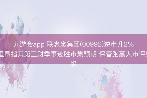九游会app 联念念集团(00992)逆市升2% 里昂指其第三财季事迹胜市集预期 保管跑赢大市评级