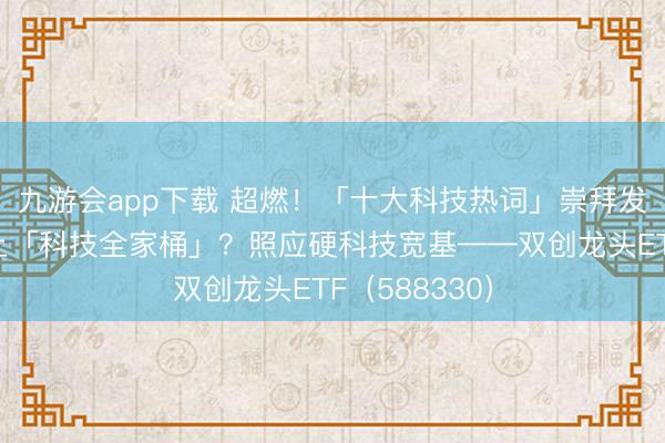 九游会app下载 超燃！「十大科技热词」崇拜发布！怎样炫上「科技全家桶」？照应硬科技宽基——双创龙头ETF（588330）