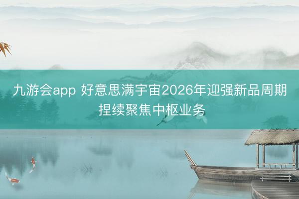 九游会app 好意思满宇宙2026年迎强新品周期 捏续聚焦中枢业务