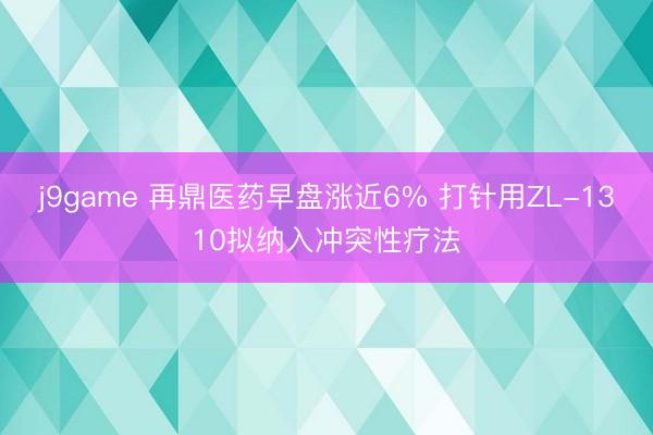 j9game 再鼎医药早盘涨近6% 打针用ZL-1310拟纳入冲突性疗法