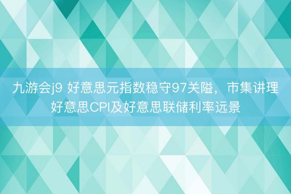 九游会j9 好意思元指数稳守97关隘，市集讲理好意思CPI及好意思联储利率远景