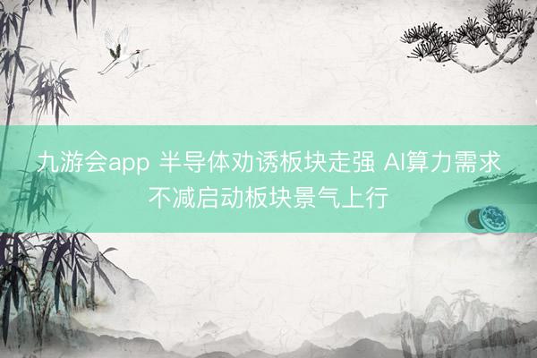九游会app 半导体劝诱板块走强 AI算力需求不减启动板块景气上行