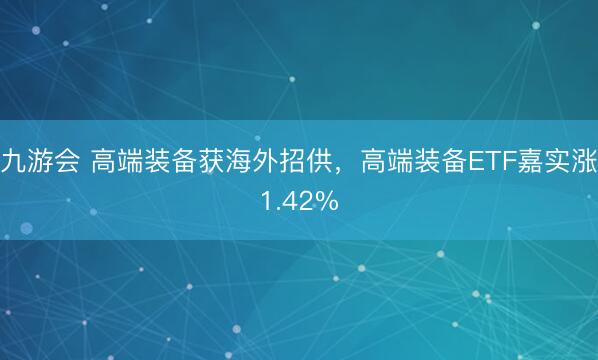 九游会 高端装备获海外招供，高端装备ETF嘉实涨1.42%