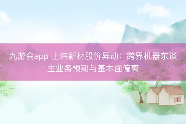 九游会app 上纬新材股价异动：跨界机器东谈主业务预期与基本面偏离