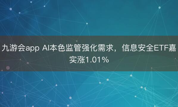 九游会app AI本色监管强化需求，信息安全ETF嘉实涨1.01%