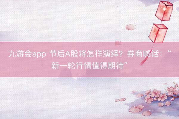 九游会app 节后A股将怎样演绎？券商喊话：“新一轮行情值得期待”