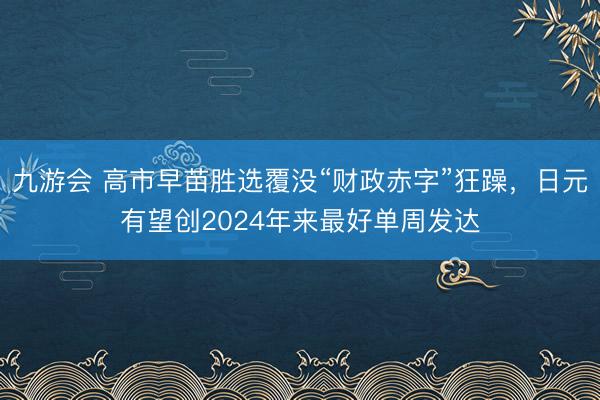 九游会 高市早苗胜选覆没“财政赤字”狂躁，日元有望创2024年来最好单周发达