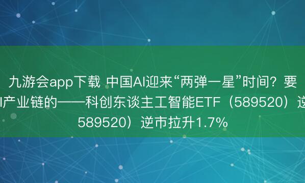 九游会app下载 中国AI迎来“两弹一星”时间？要点布局国产AI产业链的——科创东谈主工智能ETF（589520）逆市拉升1.7%