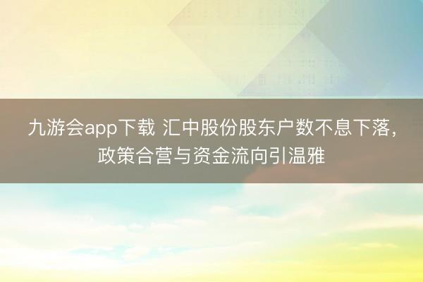 九游会app下载 汇中股份股东户数不息下落，政策合营与资金流向引温雅