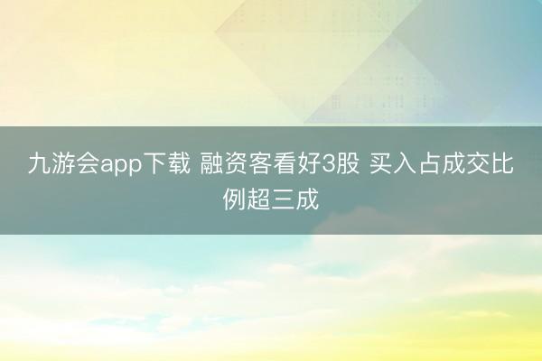 九游会app下载 融资客看好3股 买入占成交比例超三成
