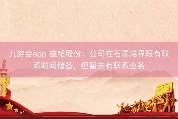 九游会app 雄韬股份：公司在石墨烯界限有联系时间储备，但暂未有联系业务