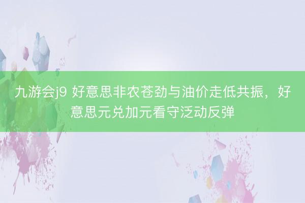 九游会j9 好意思非农苍劲与油价走低共振,好意思元兑加元看守泛动反弹