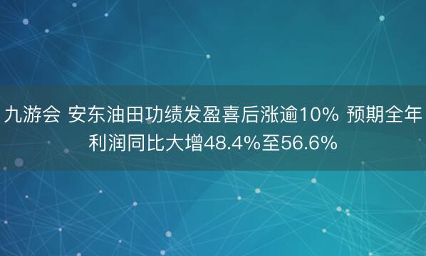 九游会 安东油田功绩发盈喜后涨逾10% 预期全年利润同比大增48.4%至56.6%
