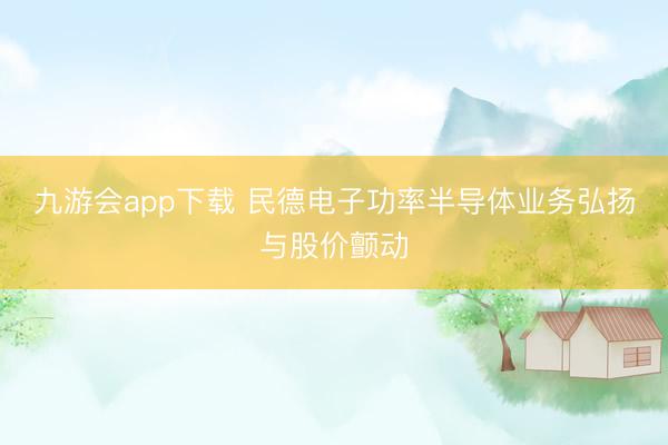 九游会app下载 民德电子功率半导体业务弘扬与股价颤动