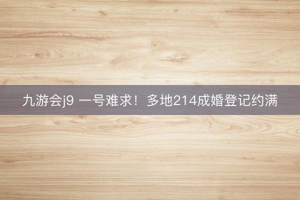 九游会j9 一号难求！多地214成婚登记约满