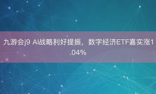九游会j9 AI战略利好提振,数字经济ETF嘉实涨1.04%