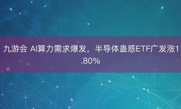 九游会 AI算力需求爆发，半导体蛊惑ETF广发涨1.80%