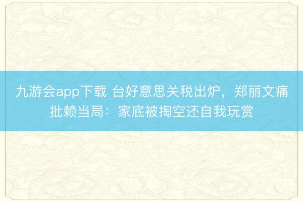 九游会app下载 台好意思关税出炉，郑丽文痛批赖当局：家底被掏空还自我玩赏