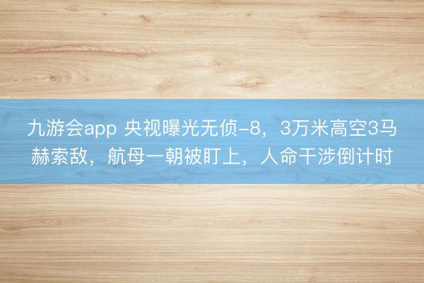 九游会app 央视曝光无侦-8，3万米高空3马赫索敌，航母一朝被盯上，人命干涉倒计时