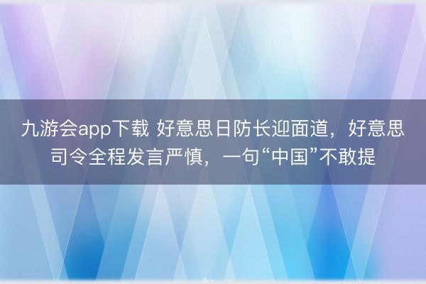九游会app下载 好意思日防长迎面道,好意思司令全程发言严慎,一句“中国”不敢提