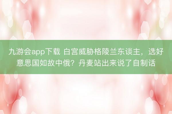 九游会app下载 白宫威胁格陵兰东谈主，选好意思国如故中俄？丹麦站出来说了自制话