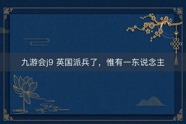 九游会j9 英国派兵了，惟有一东说念主