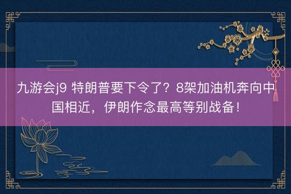 九游会j9 特朗普要下令了?8架加油机奔向中国相近,伊朗作念最高等别战备!