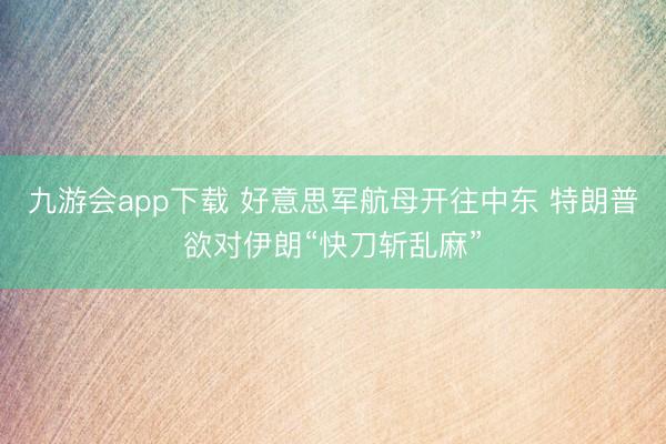 九游会app下载 好意思军航母开往中东 特朗普欲对伊朗“快刀斩乱麻”