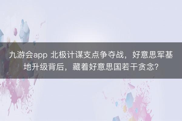 九游会app 北极计谋支点争夺战，好意思军基地升级背后，藏着好意思国若干贪念？