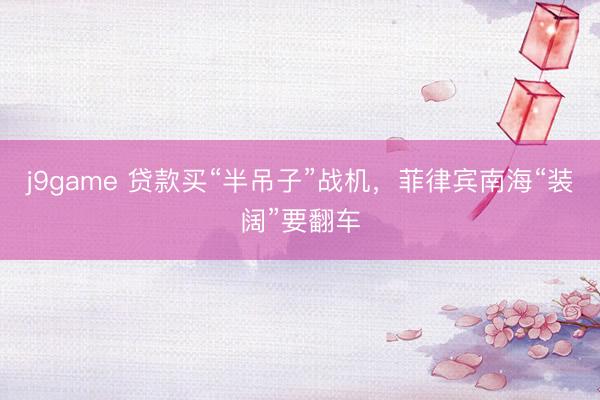 j9game 贷款买“半吊子”战机,菲律宾南海“装阔”要翻车