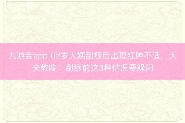九游会app 62岁大姨刮痧后出现红肿不适，大夫教唆：刮痧前这3种情况要躲闪