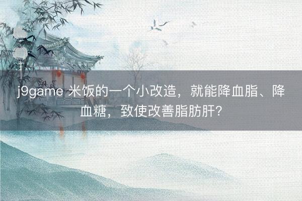 j9game 米饭的一个小改造，就能降血脂、降血糖，致使改善脂肪肝？
