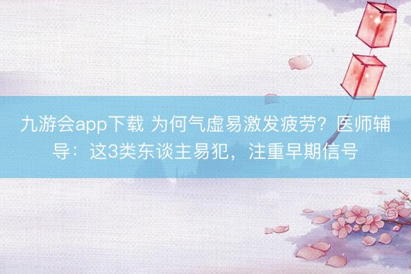 九游会app下载 为何气虚易激发疲劳?医师辅导:这3类东谈主易犯,注重早期信号